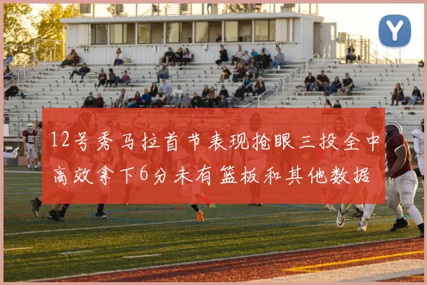 12号秀马拉首节表现抢眼三投全中高效拿下6分未有篮板和其他数据