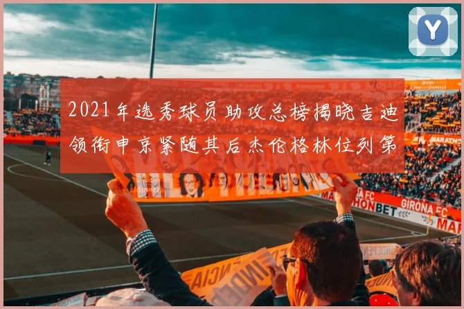 2021年选秀球员助攻总榜揭晓吉迪领衔申京紧随其后杰伦格林位列第八